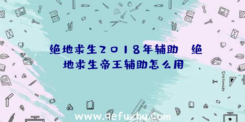 「绝地求生2018年辅助」|绝地求生帝王辅助怎么用